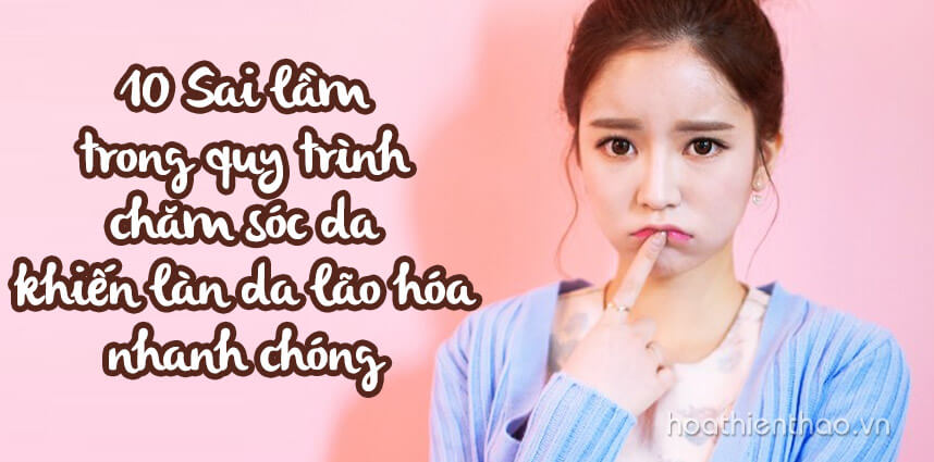 10 Sai lầm trong quy trình chăm sóc da khiến làn da lão hóa nhanh chóng - Hoa Thiên Thảo