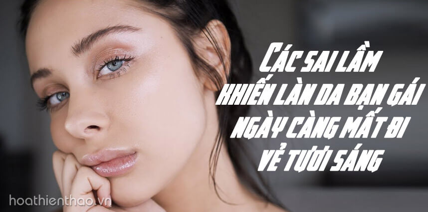 Các sai lầm khiến làn da bạn gái ngày càng mất đi vẻ tươi sáng - Hoa Thiên Thảo