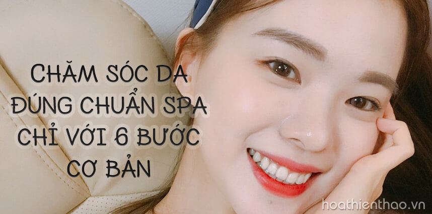 Chăm sóc da đúng chuẩn spa chỉ với 6 bước cơ bản - Hoa Thiên Thảo