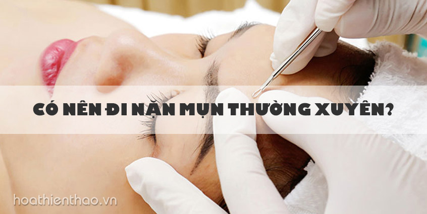 Có nên đi nặn mụn thường xuyên? - Lời khuyên từ chuyên viên