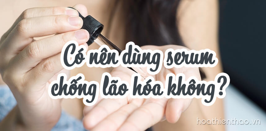 Có nên dùng serum chống lão hóa không - Hoa Thiên Thảo