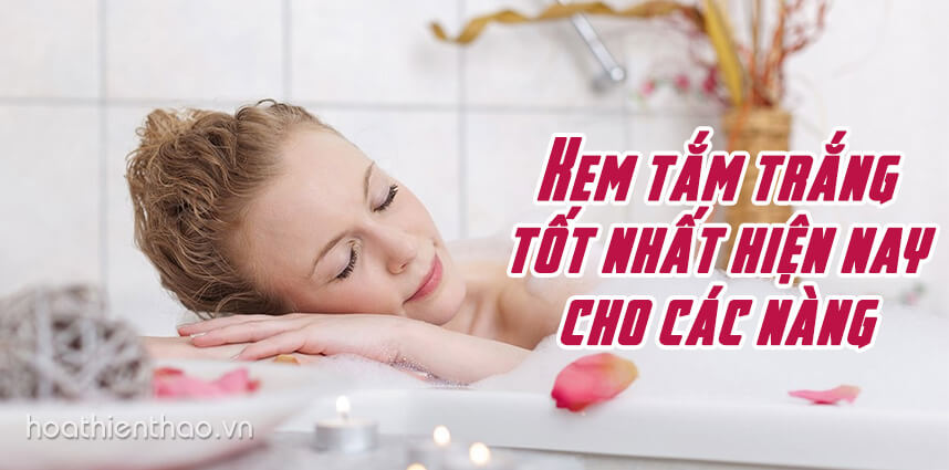 Gợi ý kem tắm trắng tốt nhất hiện nay cho các nàng - Hoa Thiên Thảo