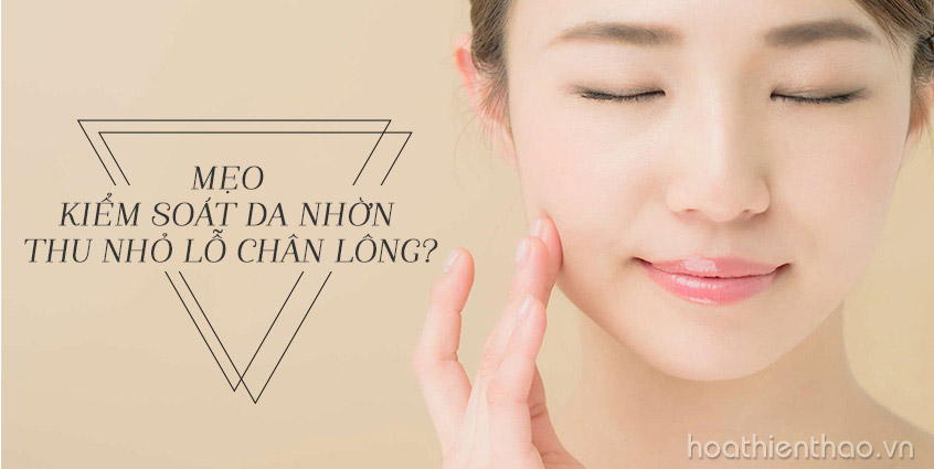 Mẹo kiểm soát da nhờn thu nhỏ lỗ chân lông?