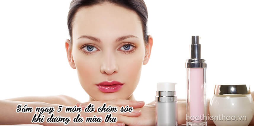 Sắm ngay 5 món đồ chăm sóc da này khi dưỡng da mùa thu - Hoa Thien Thao Cosmetics