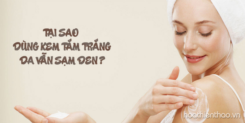 Tại sao dùng kem tắm trắng mà da vẫn sạm đen?