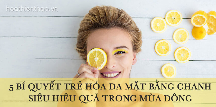 5 bí quyết trẻ hóa da mặt bằng chanh siêu hiệu quả trong mùa đông - Hoa Thien Thao Cosmetics