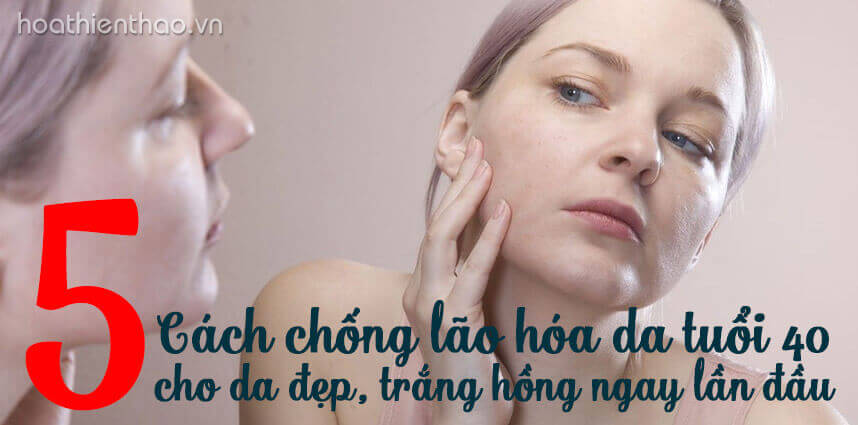 5 Cách chống lão hóa da TUỔI 40 cho da đẹp trắng hồng - Hoa Thien Thao Cosmetics
