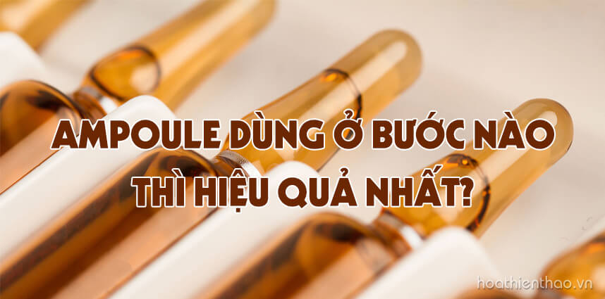 Ampoule dùng ở bước nào thì hiệu quả nhất - HoaThienThao