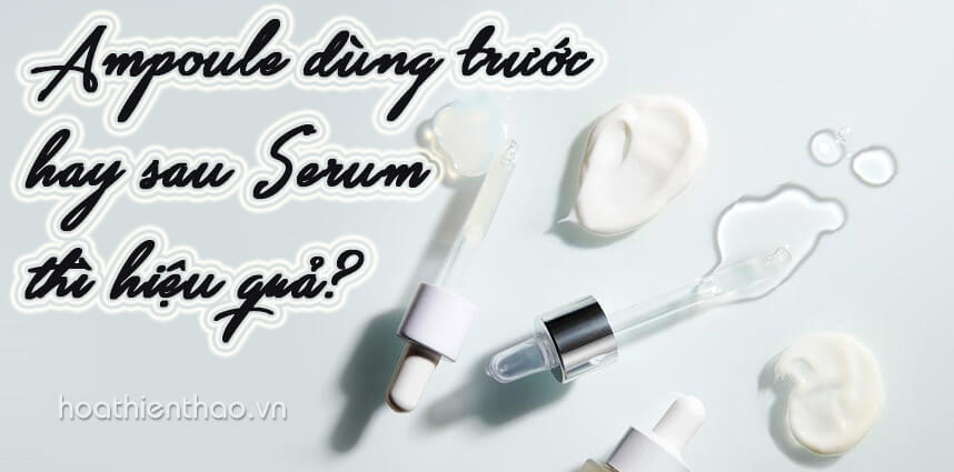 Ampoule dùng trước hay sau Serum thì hiệu quả - Hoa Thiên Thảo