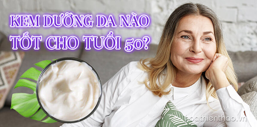 Tìm hiểu kem dưỡng da nào tốt cho tuổi 50 - Hoa Thiên Thảo