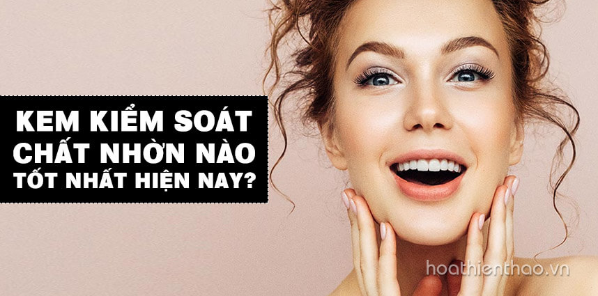 Kem kiểm soát chất nhờn nào tốt nhất hiện nay - Hoa Thiên Thảo
