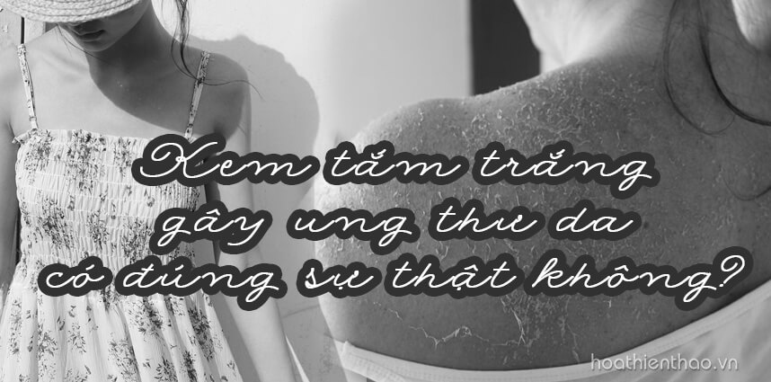 Kem tắm trắng gây ung thư da có đúng sự thật không? HoaThienThao