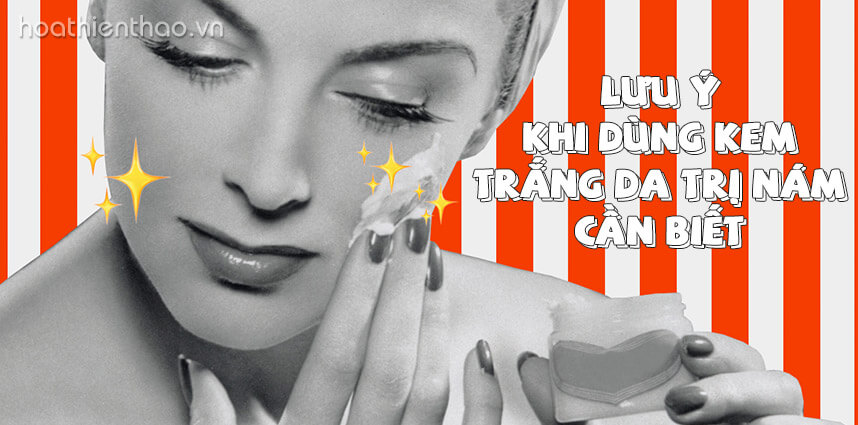 Lưu ý khi dùng kem trắng da trị nám bạn nên biết - Hoa Thiên Thảo