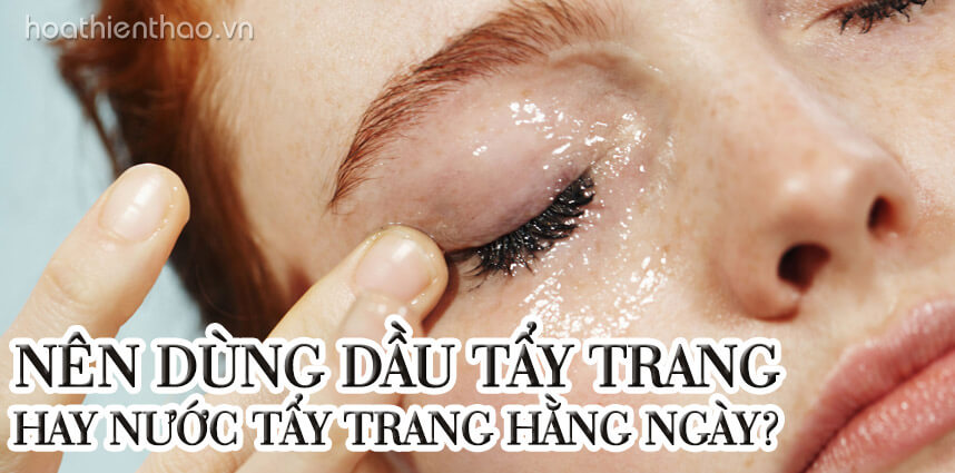 Nên dùng dầu tẩy trang hay nước tẩy trang hằng ngày - Hoa Thiên Thảo