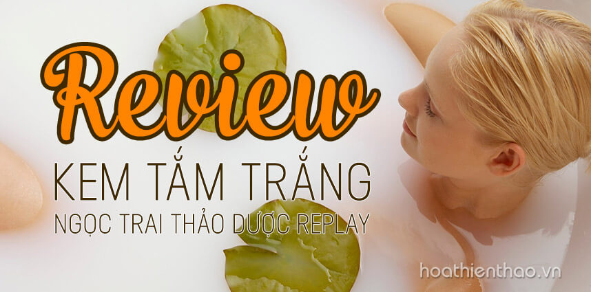 Review kem tắm trắng ngọc trai thảo dược Replay - Hoa Thiên Thảo